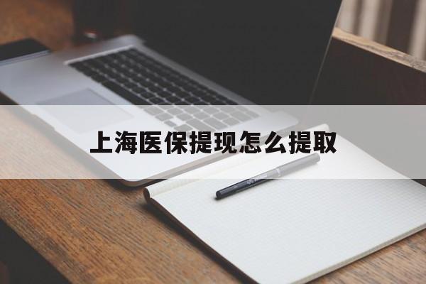 保山上海医保提现怎么提取(上海医保提现怎么提取出来)