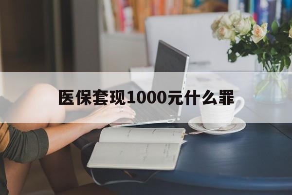 保山医保套现1000元什么罪(医保套现2000有什么惩罚)