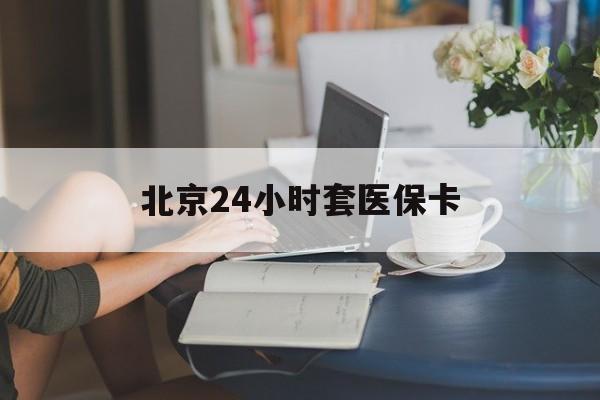 保山24小时套医保卡(北京医保卡使用指南)