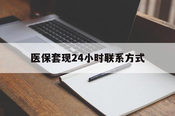 保山医保套现24小时联系方式(医保套现主要是套什么)