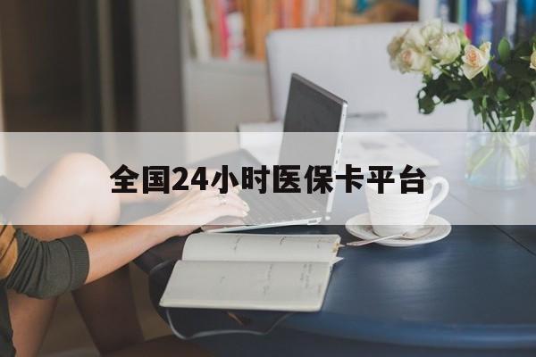 保山全国24小时医保卡平台(医保24小时服务标志)