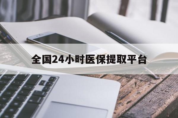 保山全国24小时医保提取平台(全国24小时医保提取平台有哪些)