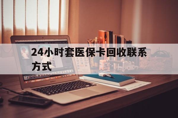 保山24小时套医保卡回收联系方式(24小时套医保卡回收联系方式中介)