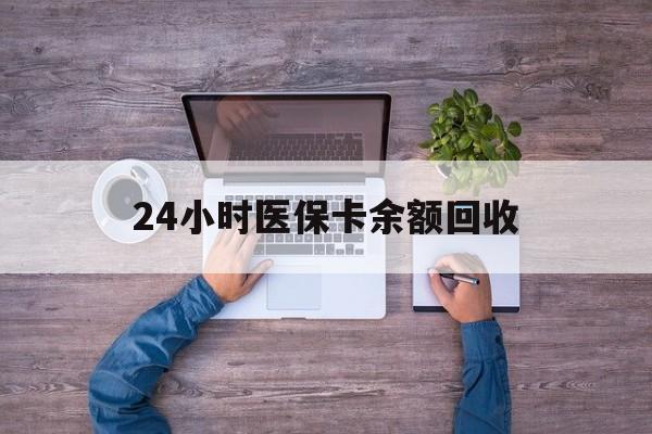 保山24小时医保卡余额回收(医保卡回收是什么意思)