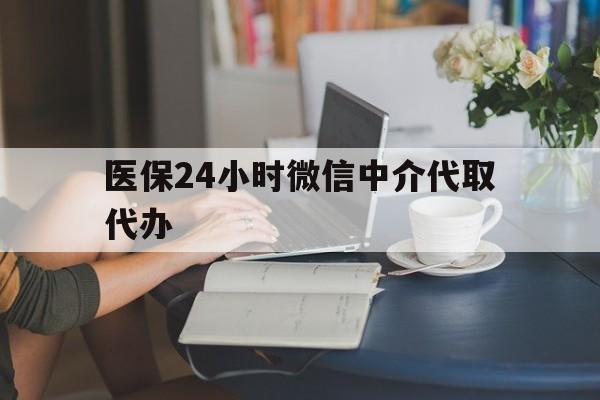 保山医保24小时微信中介代取代办(医保代办服务)