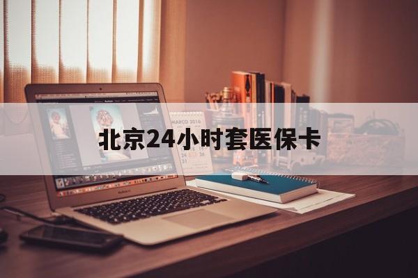 保山24小时套医保卡(北京医保卡使用指南)
