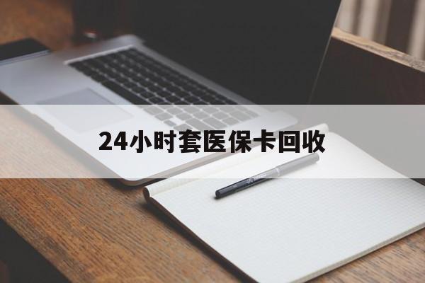 保山24小时套医保卡回收(高价回收医保卡)