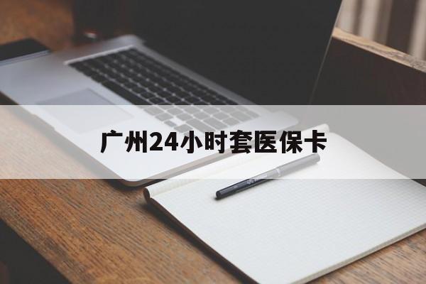 保山广州24小时套医保卡(广州收医保卡)