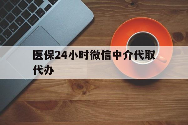 保山医保24小时微信中介代取代办(医保24小时微信中介代取代办是真的吗)