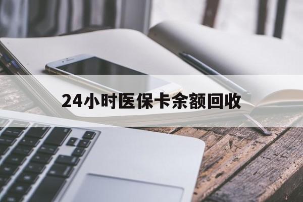 保山24小时医保卡余额回收(24小时医保卡余额回收联系方式)