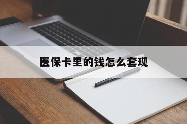 保山医保卡里的钱怎么套现(医保卡里的钱怎么套现到银行卡)