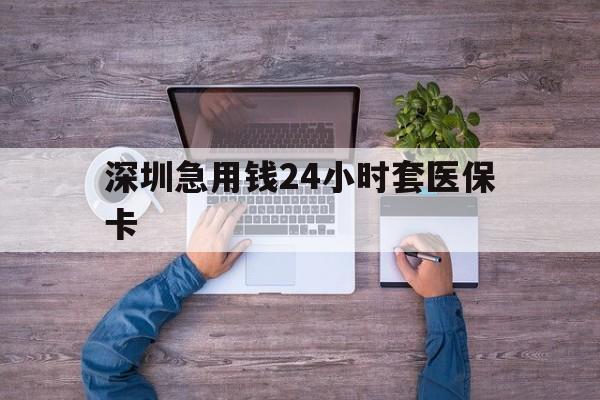 保山深圳急用钱24小时套医保卡(深圳医保24小时在线咨询)