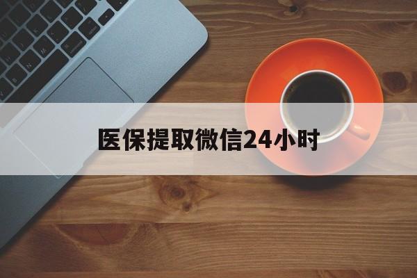 保山医保提取微信24小时(医保卡套取现金渠道)