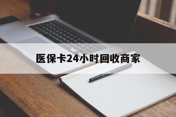 保山医保卡24小时回收商家(医保卡24小时回收商家会知道吗)