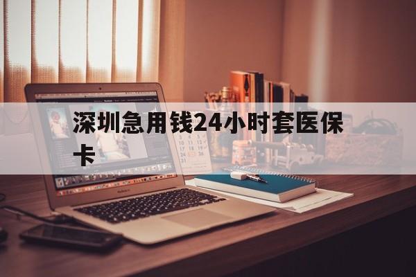 保山深圳急用钱24小时套医保卡(深圳急用钱套医保卡联系方式)