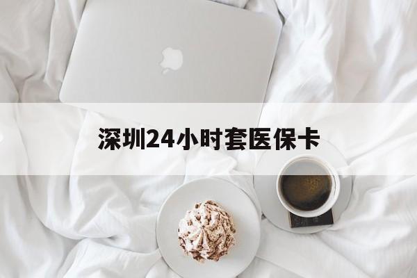 保山深圳24小时套医保卡(深圳医保套现24小时)