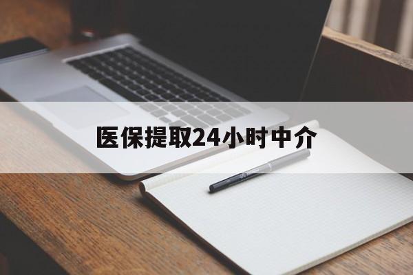保山医保提取24小时中介(医保提取24小时中介代办)