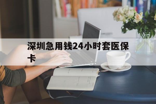 保山深圳急用钱24小时套医保卡(深圳医保卡提取现金方法)