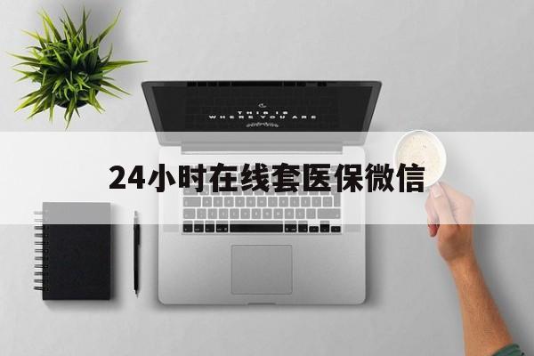 保山24小时在线套医保微信(24小时在线套医保微信300)
