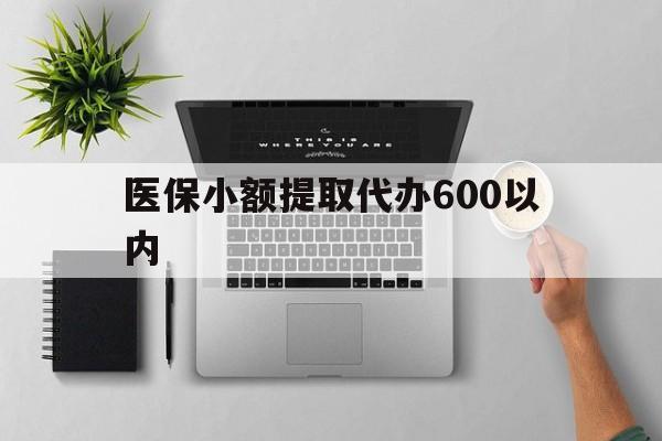 保山医保小额提取代办600以内(医保小额提取代办600以内微信)