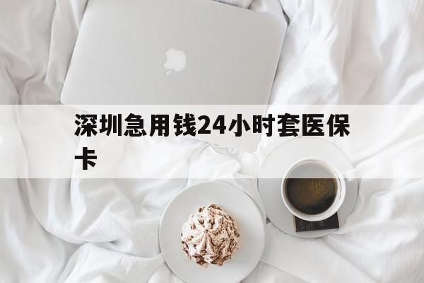 保山深圳急用钱24小时套医保卡(急用钱哪里能刷医保卡)