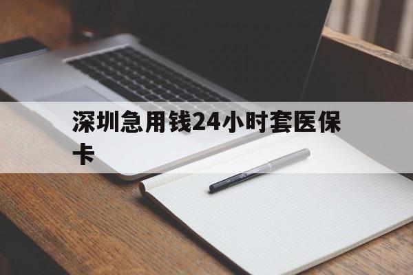保山深圳急用钱24小时套医保卡(24小时套医保卡联系方式)