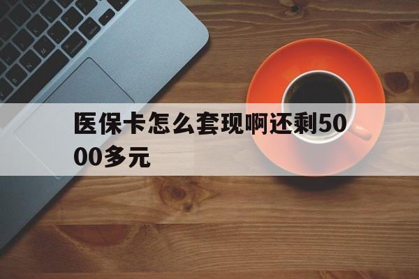 保山医保卡怎么套现啊还剩5000多元(医保卡咋套现)