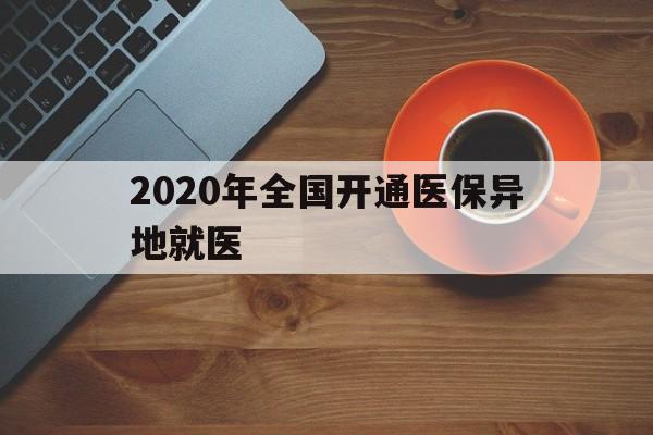 保山2020年全国开通医保异地就医(2020年全国开通医保异地就医医院)