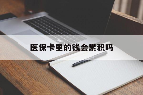 保山医保卡里的钱会累积吗(医保卡账户的钱会累积么)
